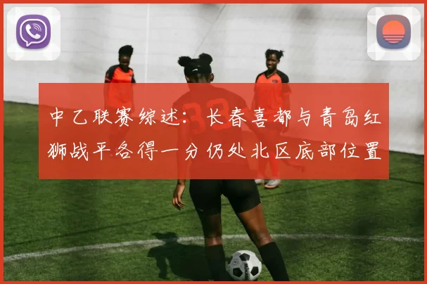 中乙联赛综述：长春喜都与青岛红狮战平各得一分仍处北区底部位置